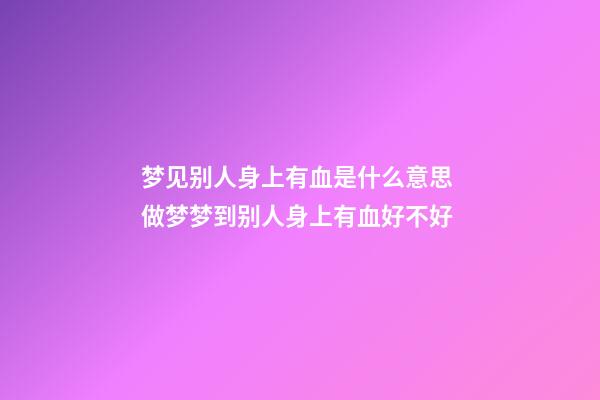 梦见别人身上有血是什么意思 做梦梦到别人身上有血好不好